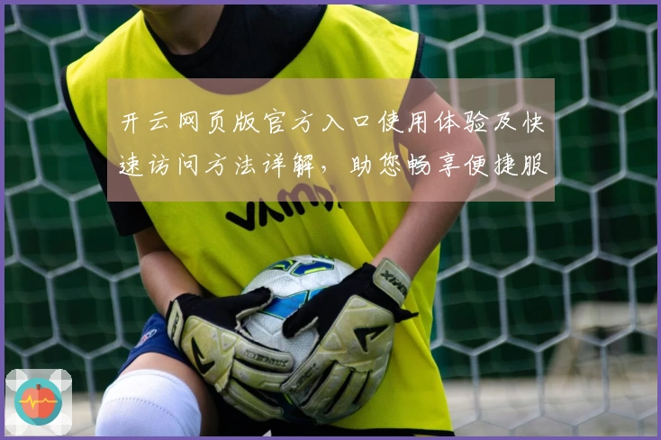 开云网页版官方入口使用体验及快速访问方法详解，助您畅享便捷服务