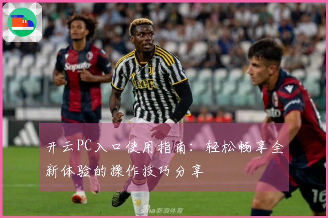 开云PC入口使用指南：轻松畅享全新体验的操作技巧分享