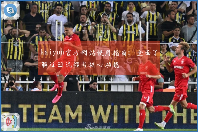 kaiyun官方网站使用指南：全面了解注册流程与核心功能