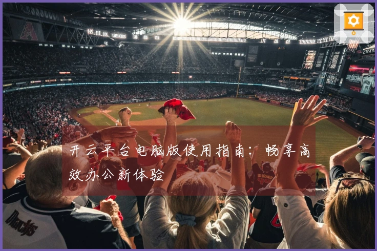 开云平台电脑版使用指南：畅享高效办公新体验