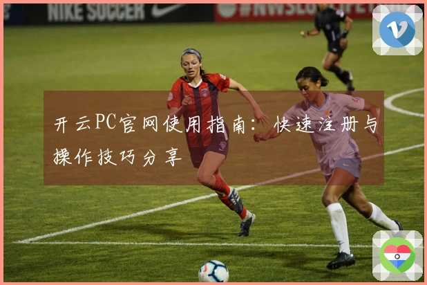 开云PC官网使用指南：快速注册与操作技巧分享
