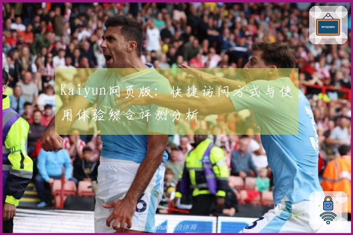 Kaiyun网页版：快捷访问方式与使用体验综合评测分析