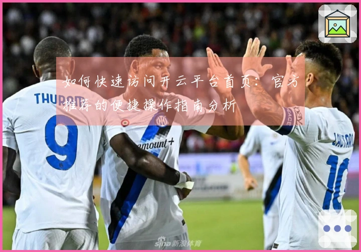 如何快速访问开云平台首页：官方推荐的便捷操作指南分析