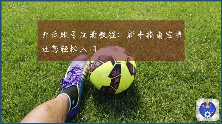 开云账号注册教程：新手指南宝典让您轻松入门