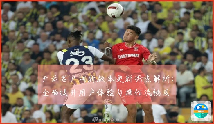 开云客户端新版本更新亮点解析：全面提升用户体验与操作流畅度