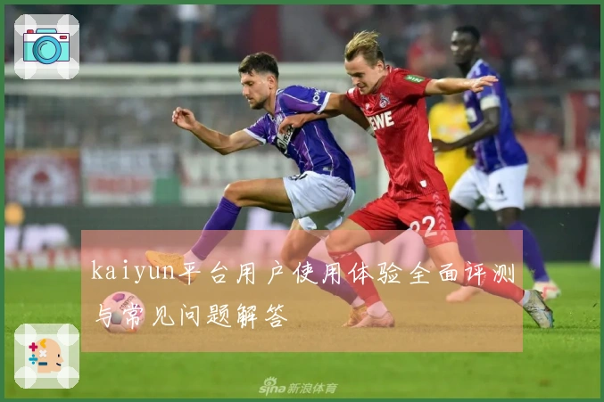 kaiyun平台用户使用体验全面评测与常见问题解答