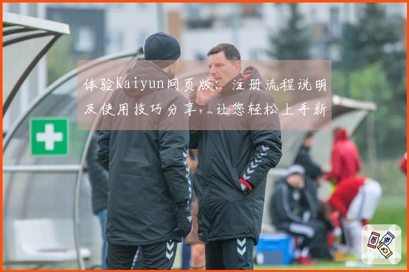 体验Kaiyun网页版：注册流程说明及使用技巧分享，让您轻松上手新版本功能