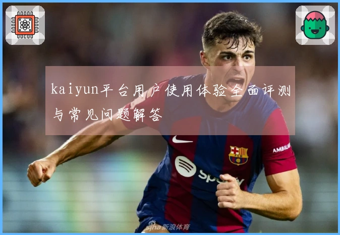 kaiyun平台用户使用体验全面评测与常见问题解答