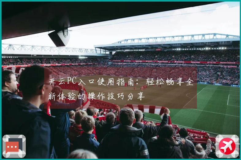 开云PC入口使用指南：轻松畅享全新体验的操作技巧分享