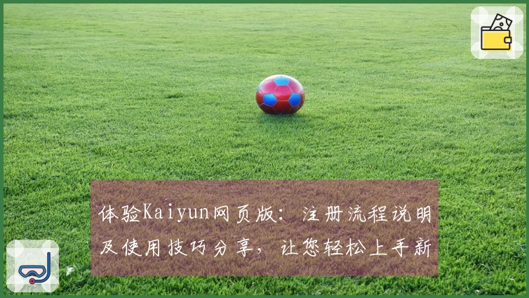 体验Kaiyun网页版：注册流程说明及使用技巧分享，让您轻松上手新版本功能