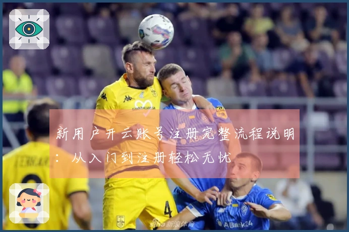 新用户开云账号注册完整流程说明：从入门到注册轻松无忧