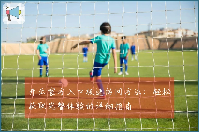 开云官方入口极速访问方法：轻松获取完整体验的详细指南