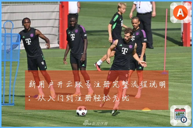 新用户开云账号注册完整流程说明：从入门到注册轻松无忧