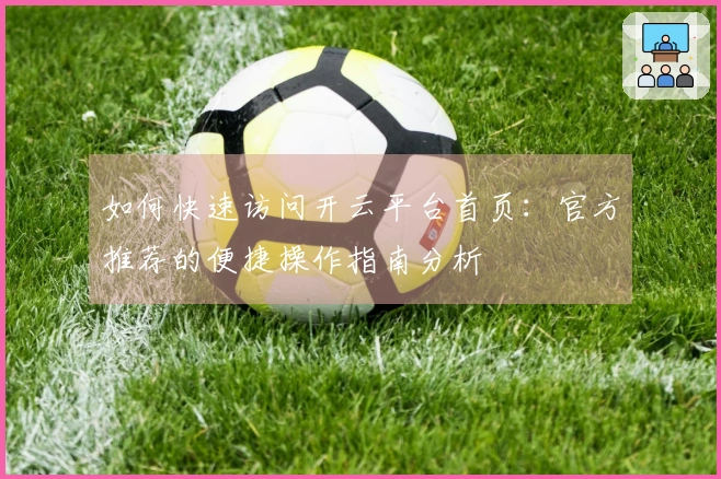 如何快速访问开云平台首页：官方推荐的便捷操作指南分析