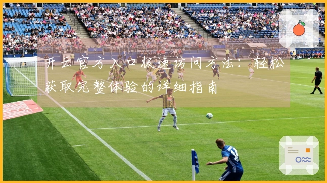 开云官方入口极速访问方法：轻松获取完整体验的详细指南