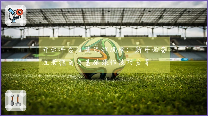 开云平台注册流程说明：新手必备注册指南与基础操作技巧分享