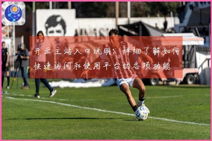 开云主站入口说明：详细了解如何快速访问和使用平台的各项功能