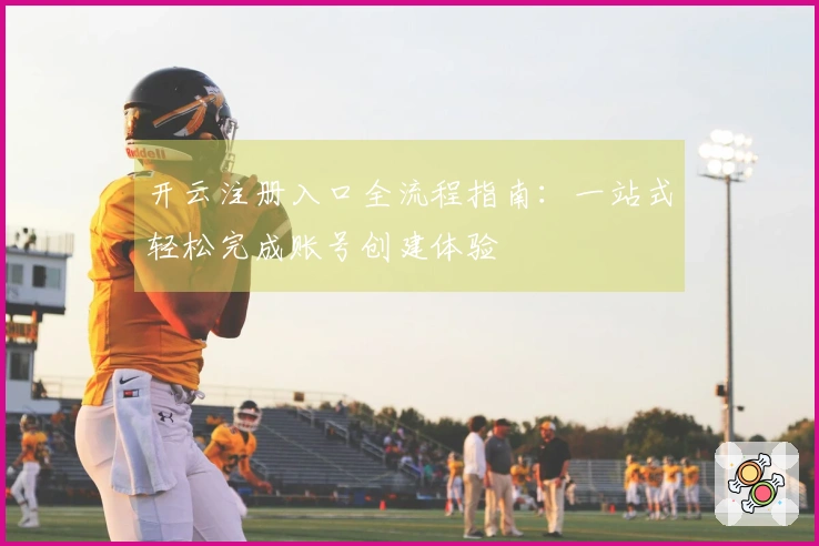 开云注册入口全流程指南：一站式轻松完成账号创建体验
